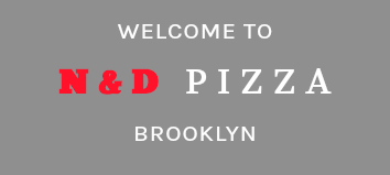 WELCOME TO N&D PIZZA BROOKLYN