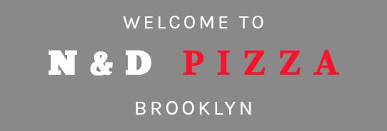 WELCOME TO N&D PIZZA BROOKLYN